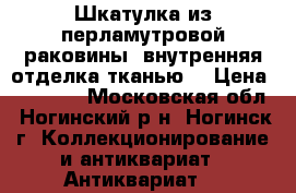Шкатулка из перламутровой раковины, внутренняя отделка тканью  › Цена ­ 30 000 - Московская обл., Ногинский р-н, Ногинск г. Коллекционирование и антиквариат » Антиквариат   